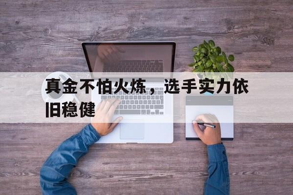 PG中国官网-关于真金不怕火炼，选手实力依旧稳健的信息