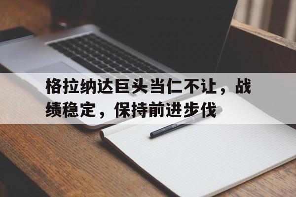 PG电子线上登入-格拉纳达巨头当仁不让，战绩稳定，保持前进步伐